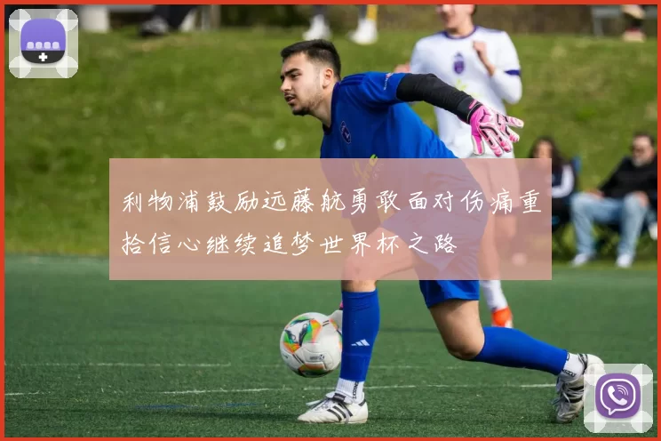 利物浦鼓励远藤航勇敢面对伤痛重拾信心继续追梦世界杯之路