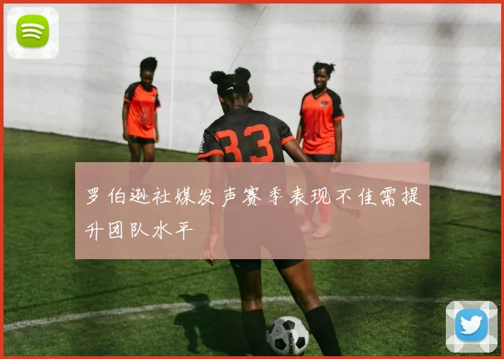 罗伯逊社媒发声赛季表现不佳需提升团队水平