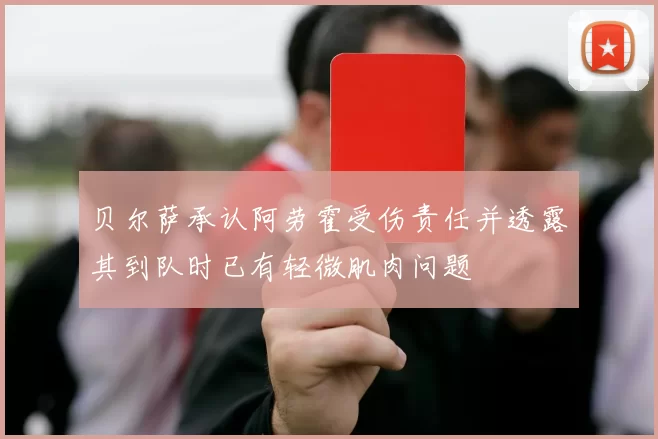 贝尔萨承认阿劳霍受伤责任并透露其到队时已有轻微肌肉问题