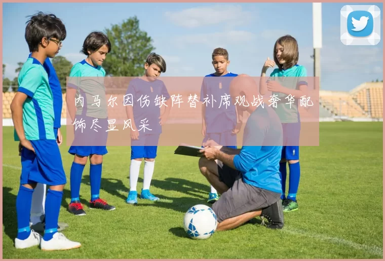 内马尔因伤缺阵替补席观战奢华配饰尽显风采