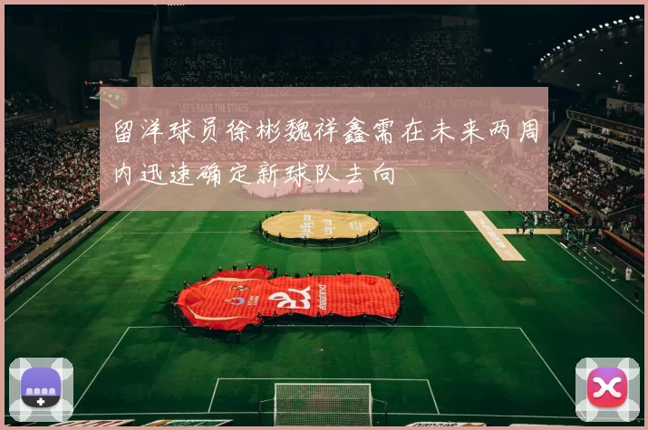 留洋球员徐彬魏祥鑫需在未来两周内迅速确定新球队去向