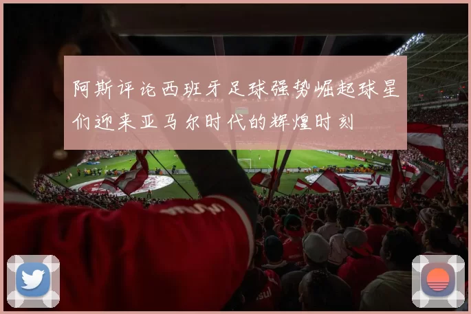 阿斯评论西班牙足球强势崛起球星们迎来亚马尔时代的辉煌时刻