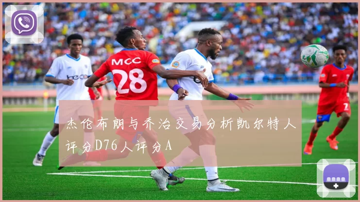 杰伦布朗与乔治交易分析凯尔特人评分D76人评分A