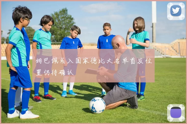 姆巴佩或入国家德比大名单首发位置仍待确认