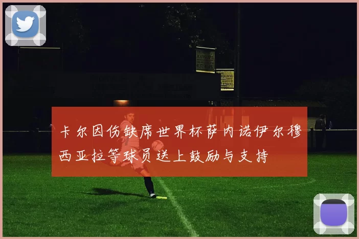 卡尔因伤缺席世界杯萨内诺伊尔穆西亚拉等球员送上鼓励与支持