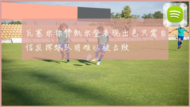 瓦塞尔称赞凯尔登表现出色只需自信发挥球队将难以被击败