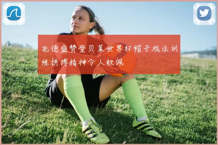 孔德盛赞登贝莱世界杯帽子戏法训练拼搏精神令人钦佩